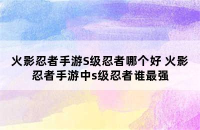 火影忍者手游S级忍者哪个好 火影忍者手游中s级忍者谁最强